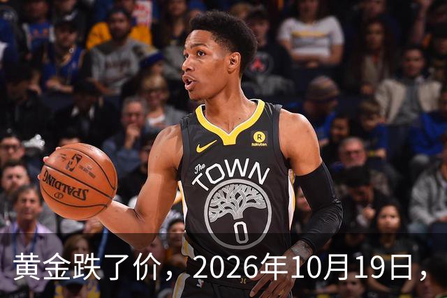 黄金跌了价，2026年10月19日，中国黄金最新价格，人民币黄金最新价格